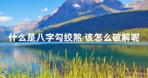 什么是八字勾绞煞 该怎么破解呢